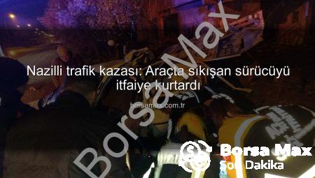 Nazilli trafik kazası: Araçta sıkışan sürücüyü itfaiye kurtardı