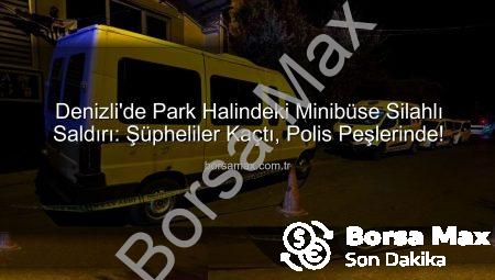 Denizli’de Park Halindeki Minibüse Silahlı Saldırı: Şüpheliler Kaçtı, Polis Peşlerinde!