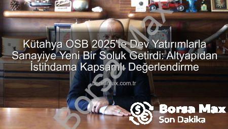 Kütahya OSB 2025’te Dev Yatırımlarla Sanayiye Yeni Bir Soluk Getirdi: Altyapıdan İstihdama Kapsamlı Değerlendirme