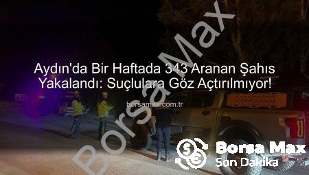 Aydın’da Bir Haftada 343 Aranan Şahıs Yakalandı: Suçlulara Göz Açtırılmıyor!