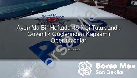 Aydın’da Bir Haftada 45 Kişi Tutuklandı: Güvenlik Güçlerinden Kapsamlı Operasyonlar