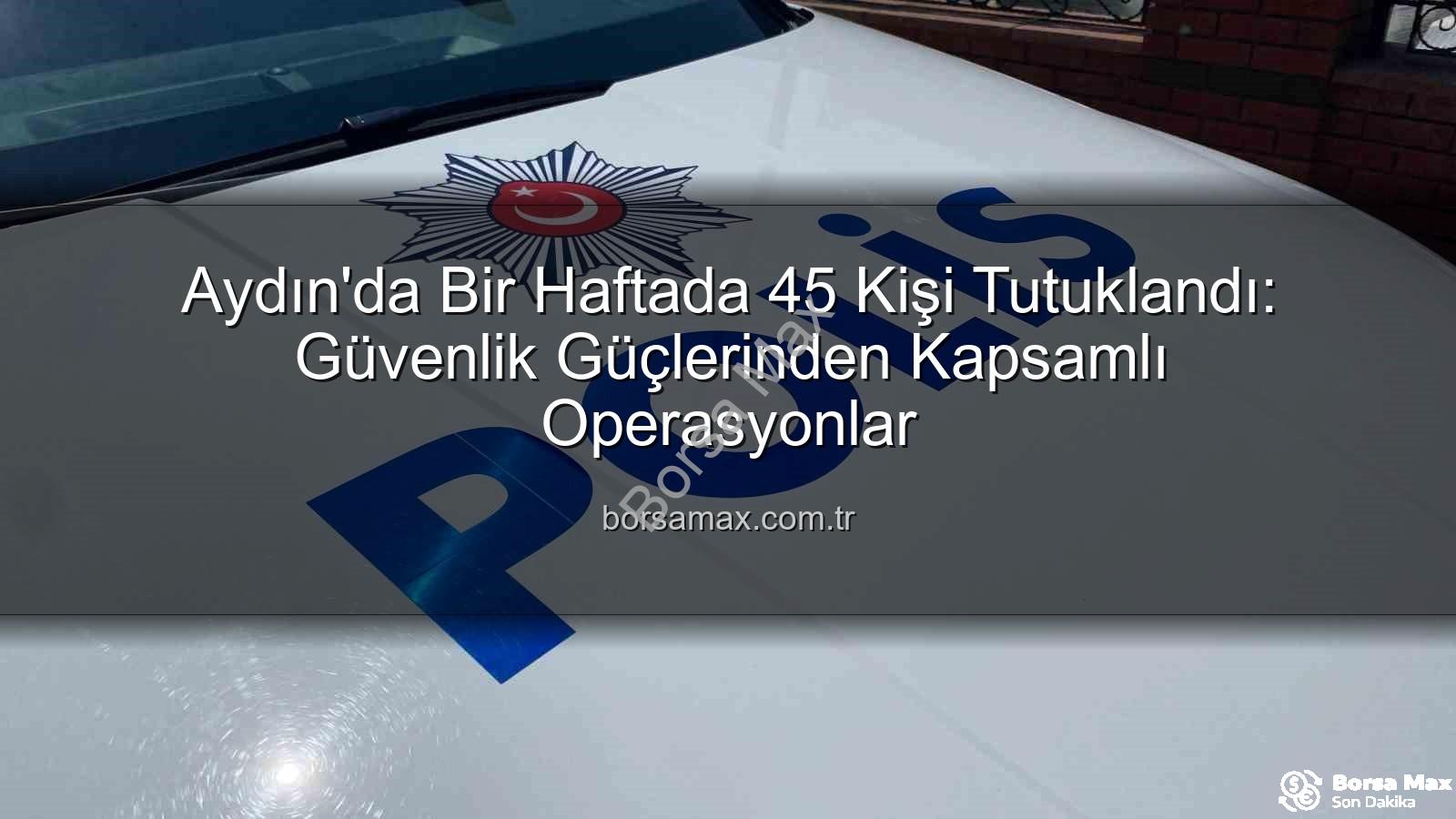Aydın'da Bir Haftada 45 Kişi Tutuklandı: Güvenlik Güçlerinden Kapsamlı Operasyonlar