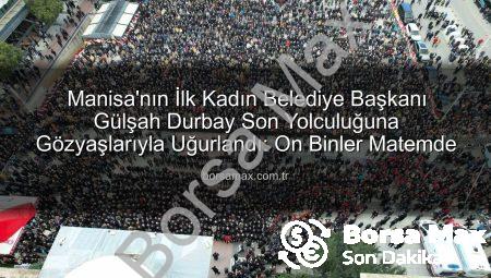 Manisa’nın İlk Kadın Belediye Başkanı Gülşah Durbay Son Yolculuğuna Gözyaşlarıyla Uğurlandı: On Binler Matemde