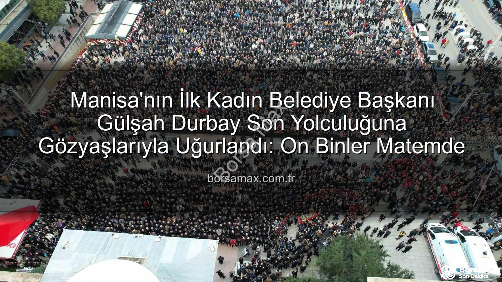 Gülşah Durbay - Manisa'nın İlk Kadın Belediye Başkanı Gülşah Durbay Son Yolculuğuna Gözyaşlarıyla Uğurlandı: On Binler Matemde
