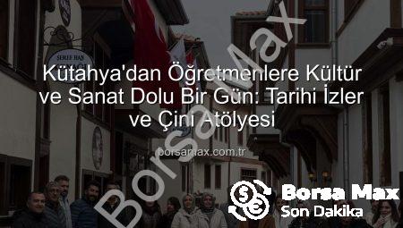Kütahya’dan Öğretmenlere Kültür ve Sanat Dolu Bir Gün: Tarihi İzler ve Çini Atölyesi