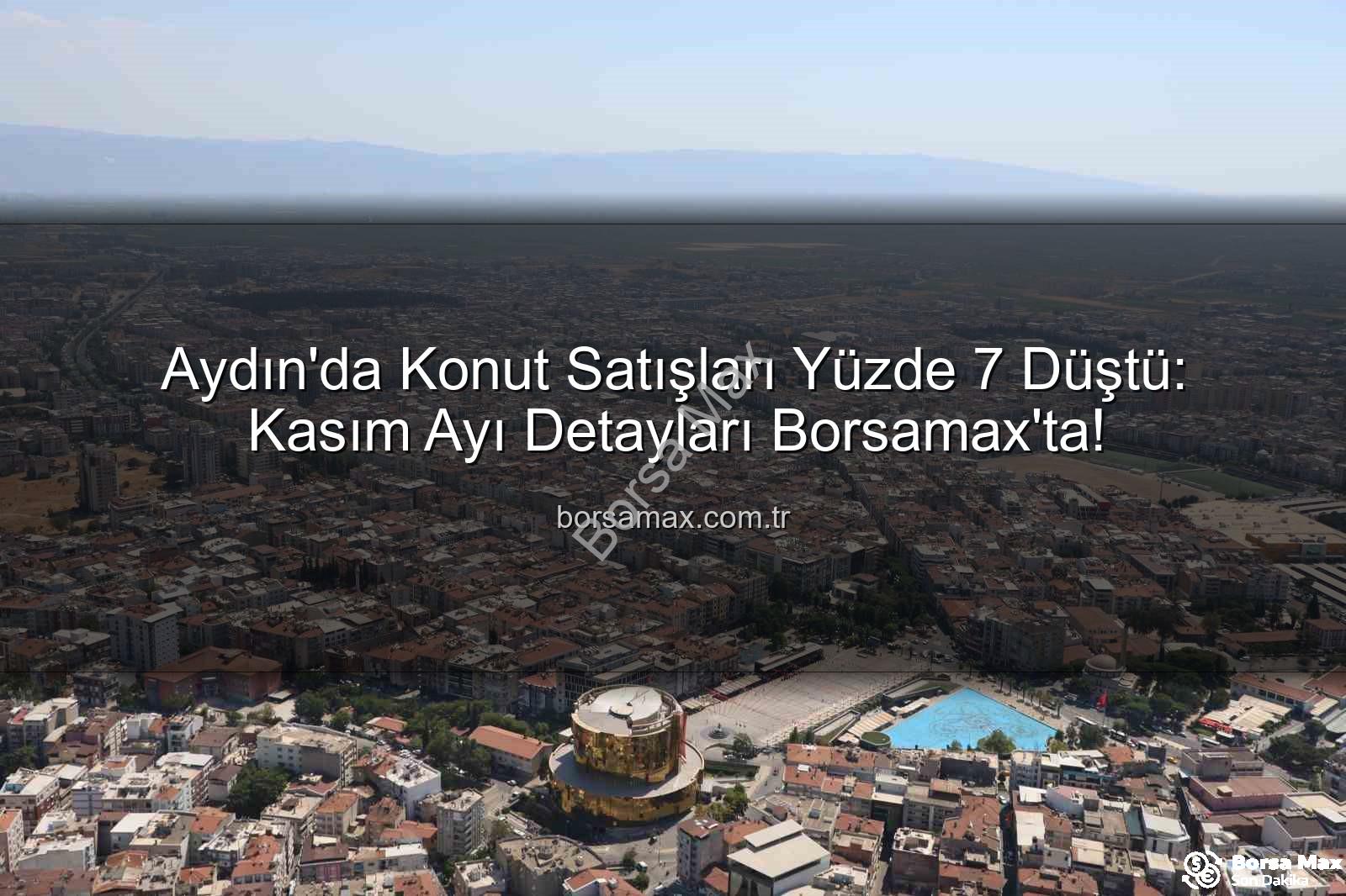 Aydın'da Konut Satışları Yüzde 7 Düştü: Kasım Ayı Detayları Borsamax'ta!