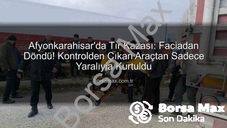Afyonkarahisar’da Tır Kazası: Faciadan Döndü! Kontrolden Çıkan Araçtan Sadece Yaralıyla Kurtuldu