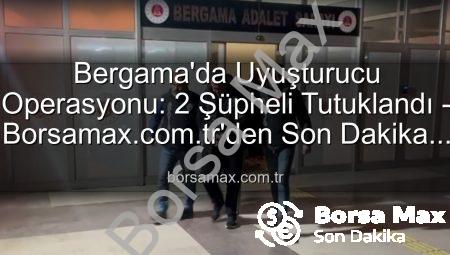 Bergama’da Uyuşturucu Operasyonu: 2 Şüpheli Tutuklandı – Borsamax.com.tr’den Son Dakika Gelişmesi