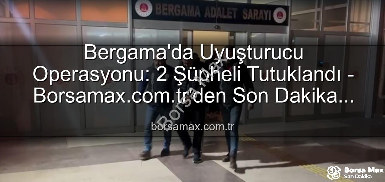 Bergama uyuşturucu operasyonu - Bergama'da Uyuşturucu Operasyonu: 2 Şüpheli Tutuklandı - Borsamax.com.tr'den Son Dakika Gelişmesi
