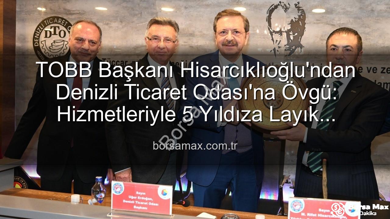 Denizli Ticaret Odası - TOBB Başkanı Hisarcıklıoğlu'ndan Denizli Ticaret Odası'na Övgü: Hizmetleriyle 5 Yıldıza Layık Görüldü