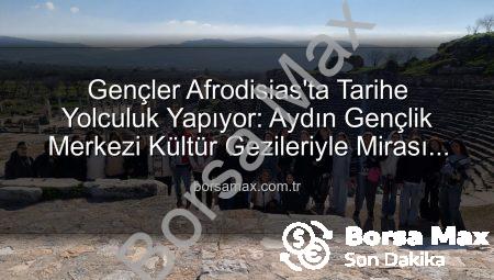 Gençler Afrodisias’ta Tarihe Yolculuk Yapıyor: Aydın Gençlik Merkezi Kültür Gezileriyle Mirası Keşfediyor