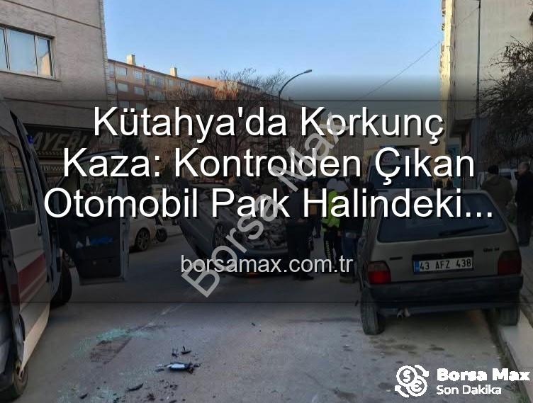 Kütahya trafik kazası - Kütahya'da Korkunç Kaza: Kontrolden Çıkan Otomobil Park Halindeki Araçlara Dalıp Takla Attı, 2 Kişi Yaralandı!