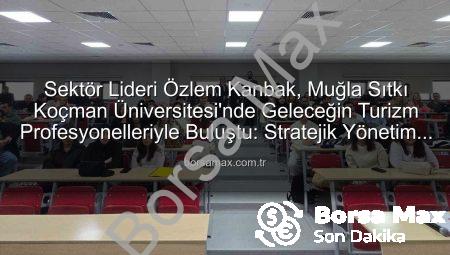Sektör Lideri Özlem Kanbak, Muğla Sıtkı Koçman Üniversitesi’nde Geleceğin Turizm Profesyonelleriyle Buluştu: Stratejik Yönetim ve Kariyerin Sırları Açığa Çıktı
