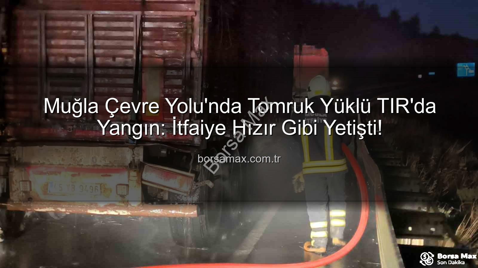 TIR'da yangın - Muğla Çevre Yolu'nda Tomruk Yüklü TIR'da Yangın: İtfaiye Hızır Gibi Yetişti!