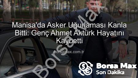 Manisa’da Asker Uğurlaması Kanla Bitti: Genç Ahmet Aktürk Hayatını Kaybetti