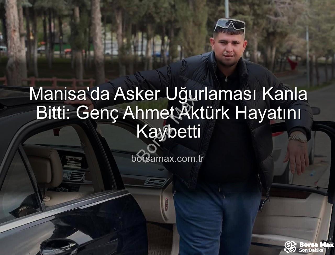asker uğurlaması - Manisa'da Asker Uğurlaması Kanla Bitti: Genç Ahmet Aktürk Hayatını Kaybetti