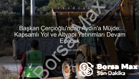 Başkan Çerçioğlu’ndan Aydın’a Müjde: Kapsamlı Yol ve Altyapı Yatırımları Devam Edecek