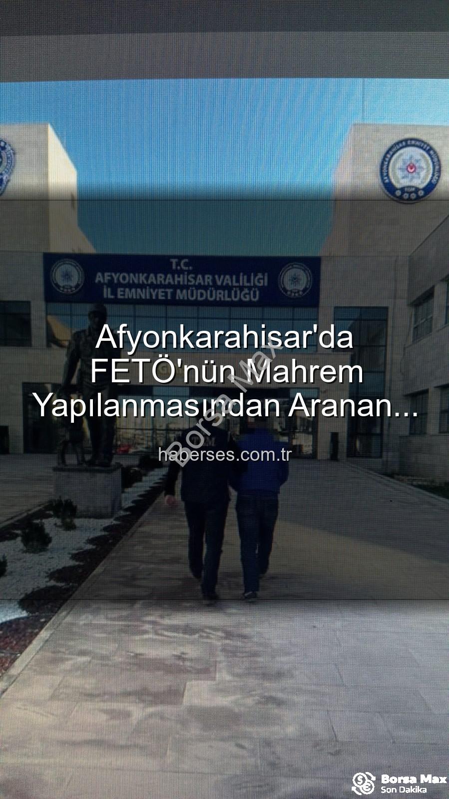 FETÖ mahrem yapılanması - FETÖ'nün 'Emniyet Mahrem Yapılanması'nda Aranan Şahıs Afyonkarahisar'da Yakalandı: Hapis Cezası Kesildi