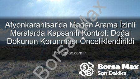 Afyonkarahisar’da Maden Arama İzinli Meralarda Kapsamlı Kontrol: Doğal Dokunun Korunması Önceliklendirildi