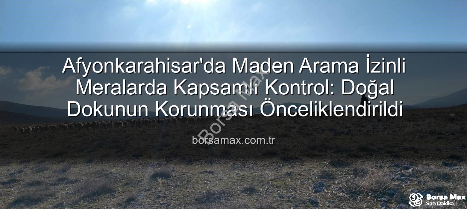 Afyonkarahisar'da Maden Arama İzinli Meralarda Kapsamlı Kontrol: Doğal Dokunun Korunması Önceliklendirildi
