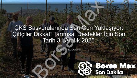 ÇKS Başvurularında Son Gün Yaklaşıyor: Çiftçiler Dikkat! Tarımsal Destekler İçin Son Tarih 31 Aralık 2025