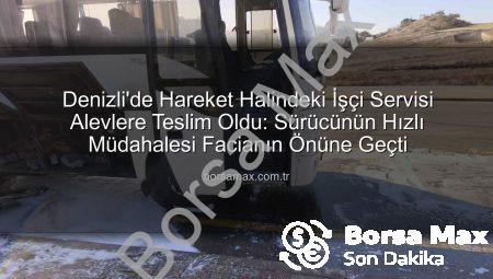Denizli’de Hareket Halindeki İşçi Servisi Alevlere Teslim Oldu: Sürücünün Hızlı Müdahalesi Facianın Önüne Geçti
